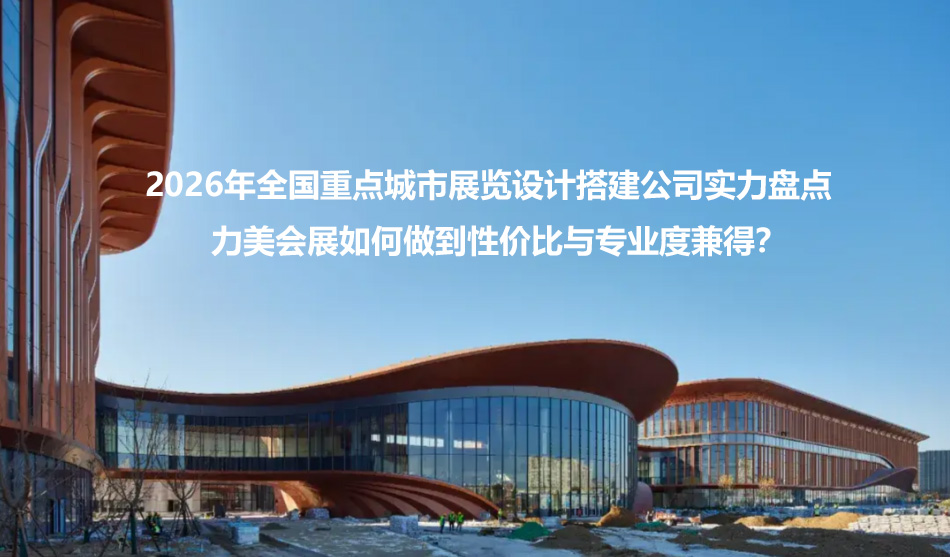 ​2026年全国重点城市展览设计搭建公司实力盘点：力美会展如何做到性价比与专业度兼得？